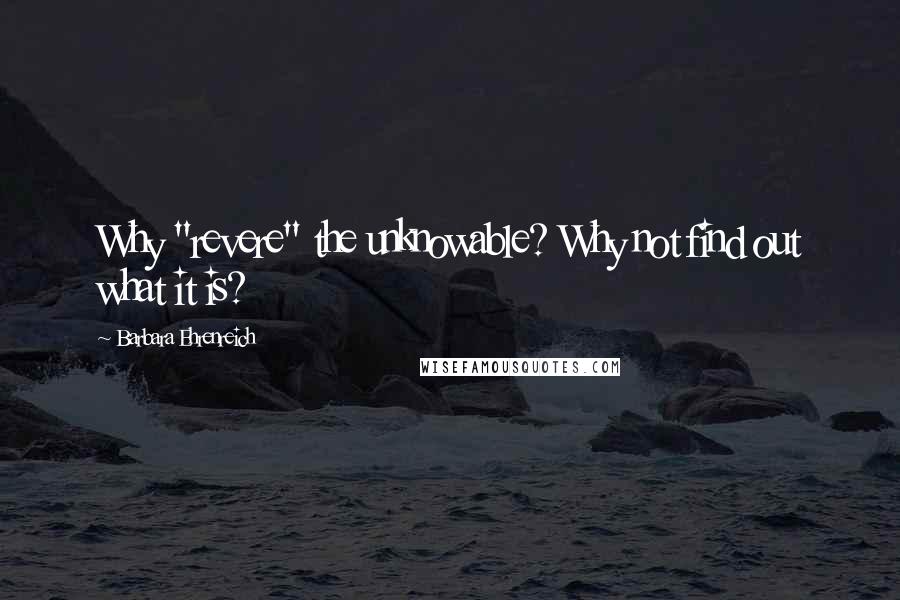 Barbara Ehrenreich Quotes: Why "revere" the unknowable? Why not find out what it is?