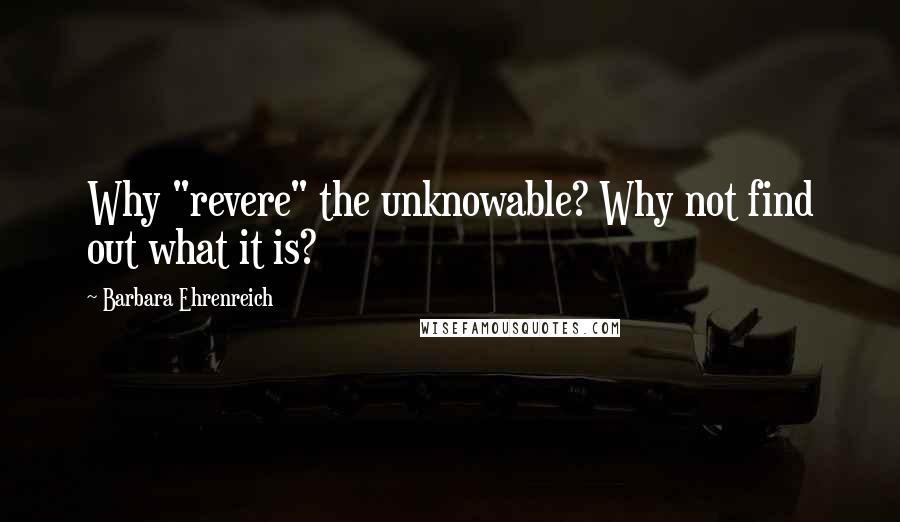 Barbara Ehrenreich Quotes: Why "revere" the unknowable? Why not find out what it is?