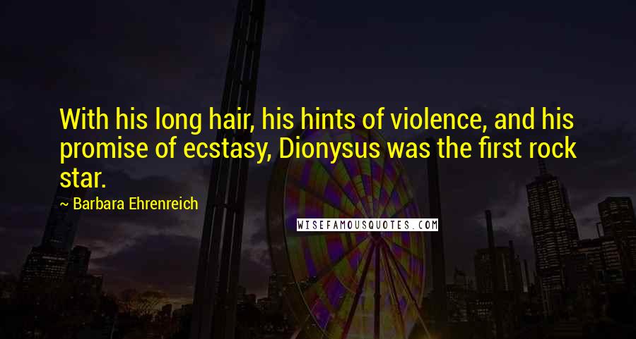 Barbara Ehrenreich Quotes: With his long hair, his hints of violence, and his promise of ecstasy, Dionysus was the first rock star.