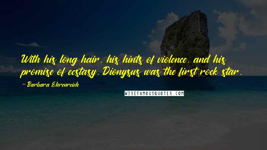 Barbara Ehrenreich Quotes: With his long hair, his hints of violence, and his promise of ecstasy, Dionysus was the first rock star.