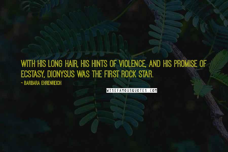 Barbara Ehrenreich Quotes: With his long hair, his hints of violence, and his promise of ecstasy, Dionysus was the first rock star.