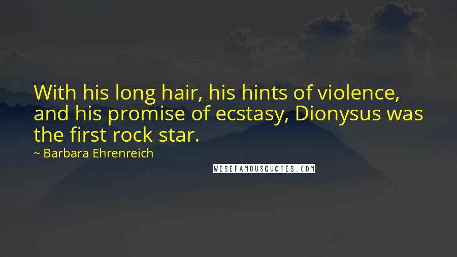 Barbara Ehrenreich Quotes: With his long hair, his hints of violence, and his promise of ecstasy, Dionysus was the first rock star.