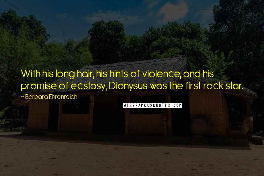 Barbara Ehrenreich Quotes: With his long hair, his hints of violence, and his promise of ecstasy, Dionysus was the first rock star.