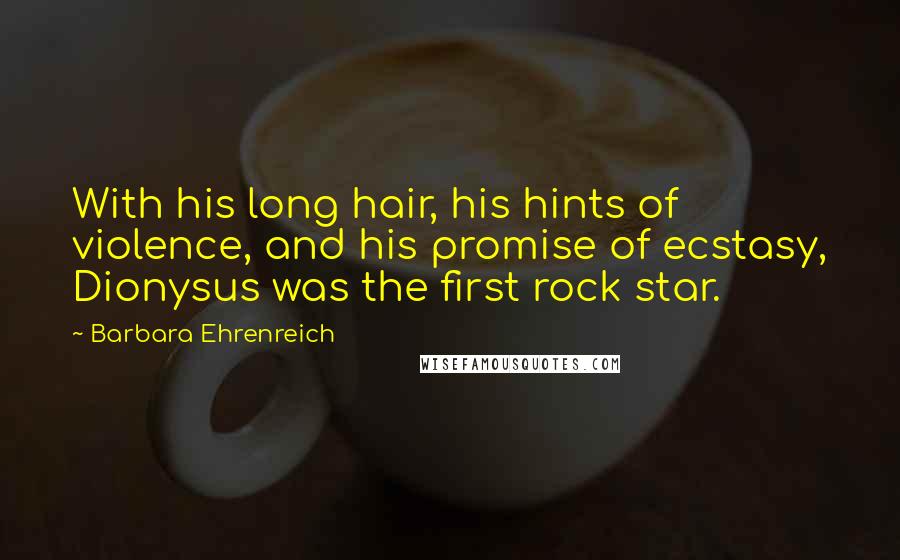 Barbara Ehrenreich Quotes: With his long hair, his hints of violence, and his promise of ecstasy, Dionysus was the first rock star.