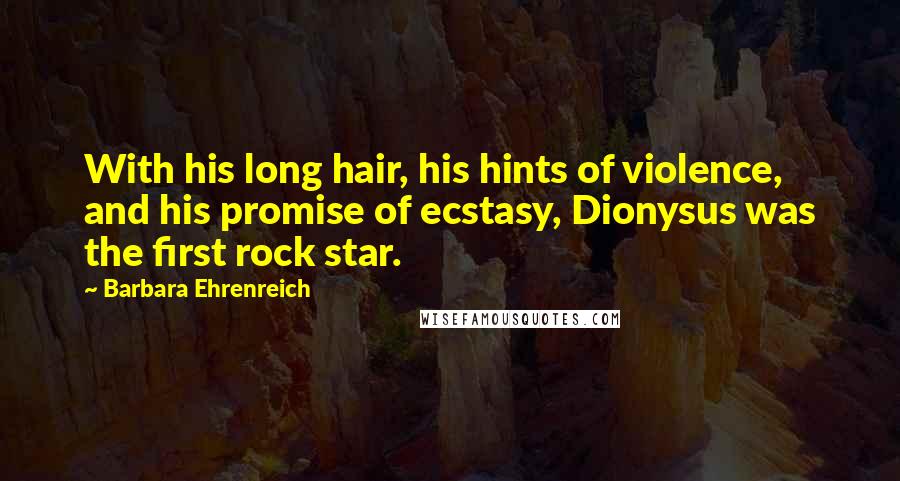 Barbara Ehrenreich Quotes: With his long hair, his hints of violence, and his promise of ecstasy, Dionysus was the first rock star.