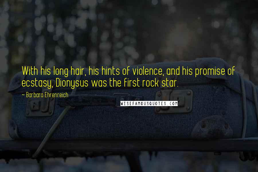 Barbara Ehrenreich Quotes: With his long hair, his hints of violence, and his promise of ecstasy, Dionysus was the first rock star.