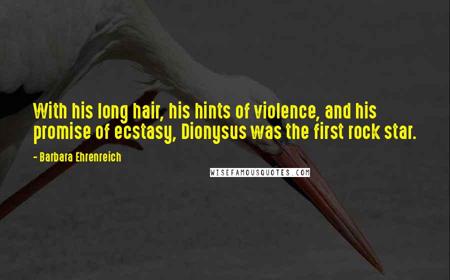 Barbara Ehrenreich Quotes: With his long hair, his hints of violence, and his promise of ecstasy, Dionysus was the first rock star.