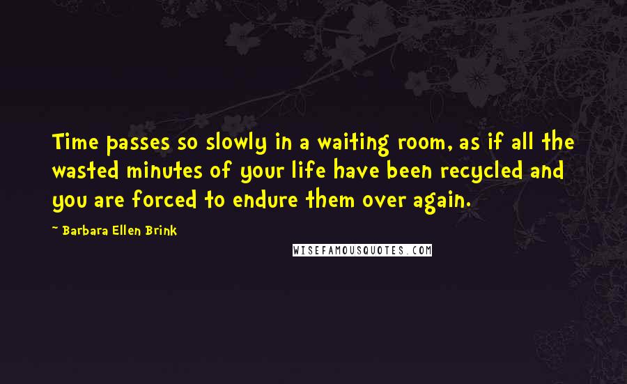 Barbara Ellen Brink Quotes: Time passes so slowly in a waiting room, as if all the wasted minutes of your life have been recycled and you are forced to endure them over again.