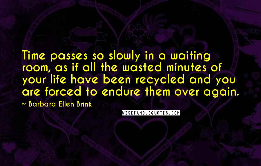 Barbara Ellen Brink Quotes: Time passes so slowly in a waiting room, as if all the wasted minutes of your life have been recycled and you are forced to endure them over again.