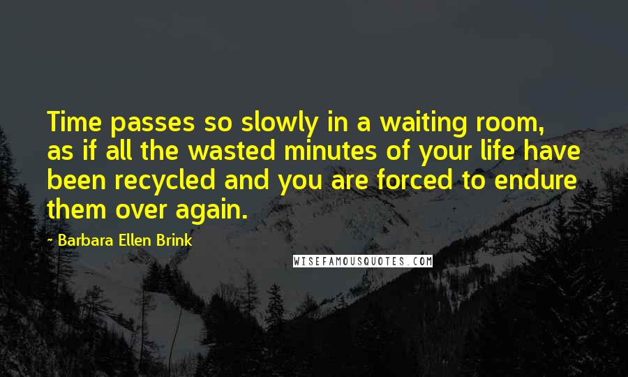 Barbara Ellen Brink Quotes: Time passes so slowly in a waiting room, as if all the wasted minutes of your life have been recycled and you are forced to endure them over again.