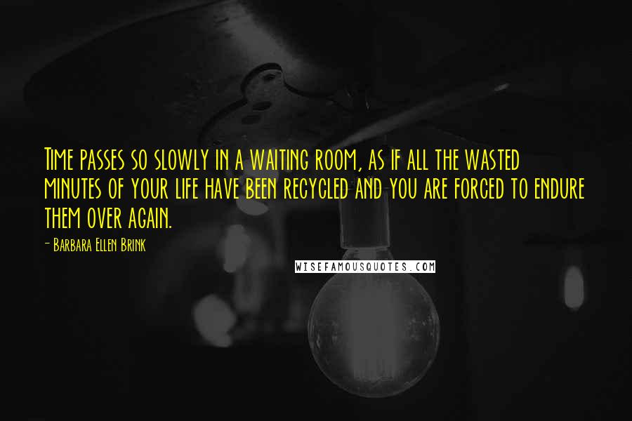 Barbara Ellen Brink Quotes: Time passes so slowly in a waiting room, as if all the wasted minutes of your life have been recycled and you are forced to endure them over again.