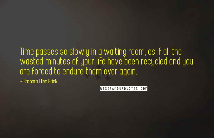 Barbara Ellen Brink Quotes: Time passes so slowly in a waiting room, as if all the wasted minutes of your life have been recycled and you are forced to endure them over again.