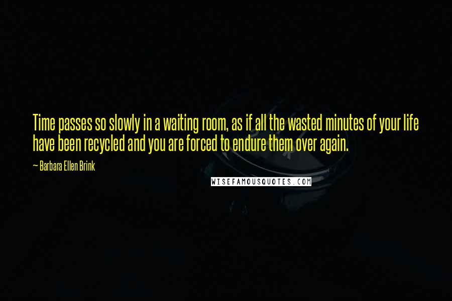 Barbara Ellen Brink Quotes: Time passes so slowly in a waiting room, as if all the wasted minutes of your life have been recycled and you are forced to endure them over again.