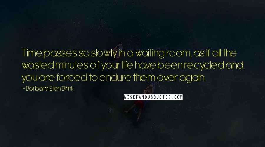 Barbara Ellen Brink Quotes: Time passes so slowly in a waiting room, as if all the wasted minutes of your life have been recycled and you are forced to endure them over again.