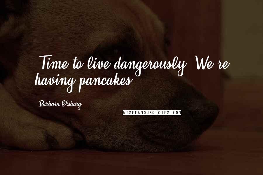 Barbara Elsborg Quotes: 'Time to live dangerously. We're having pancakes.'