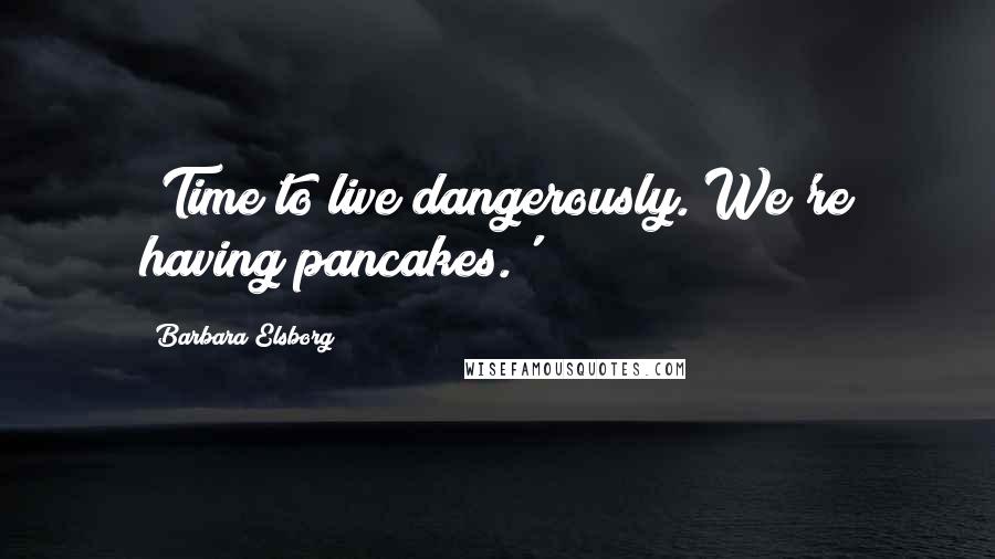 Barbara Elsborg Quotes: 'Time to live dangerously. We're having pancakes.'