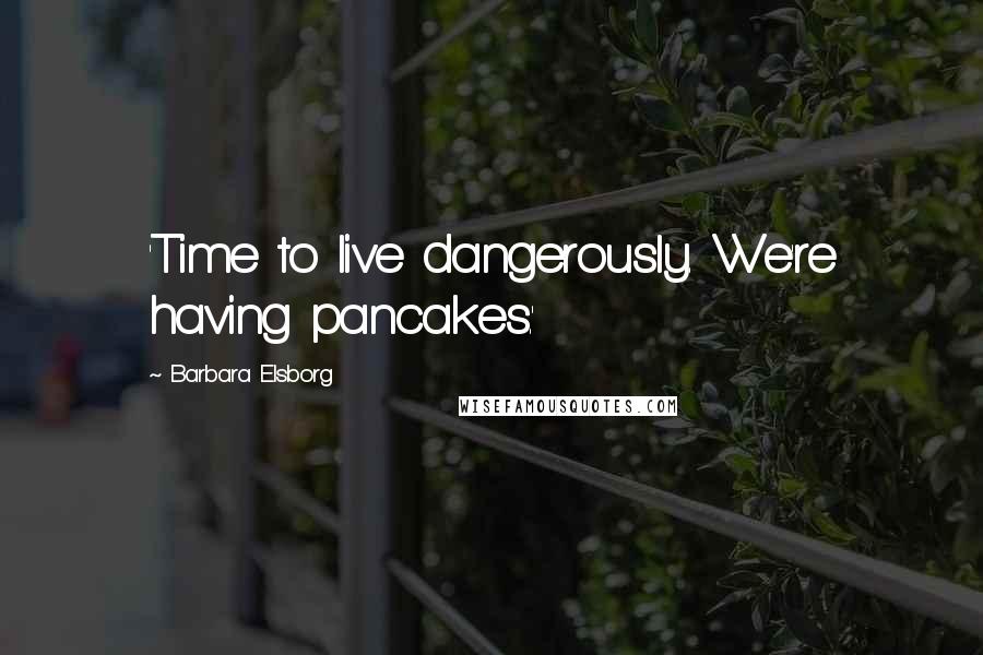 Barbara Elsborg Quotes: 'Time to live dangerously. We're having pancakes.'