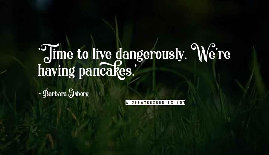 Barbara Elsborg Quotes: 'Time to live dangerously. We're having pancakes.'