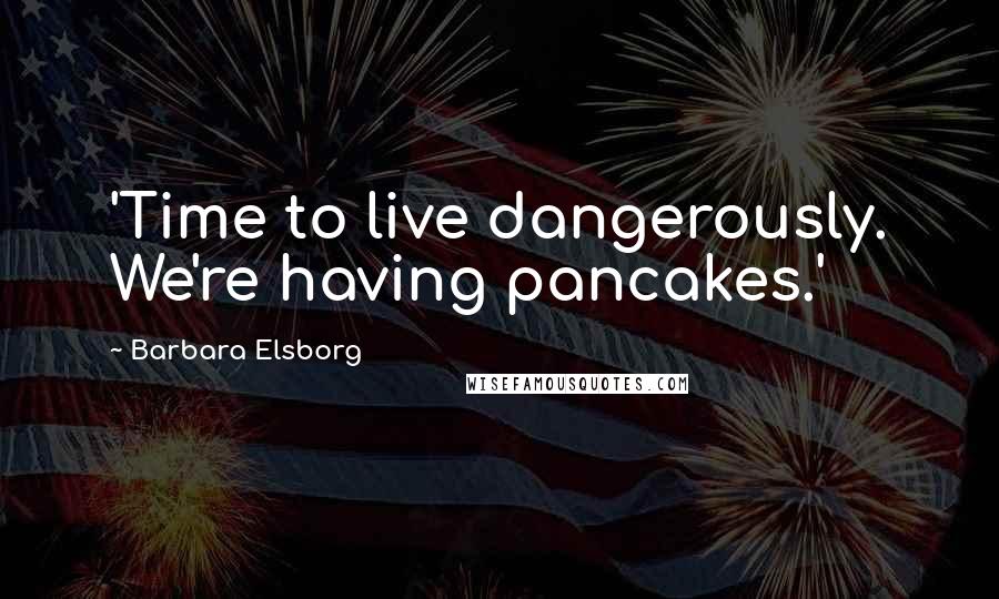 Barbara Elsborg Quotes: 'Time to live dangerously. We're having pancakes.'