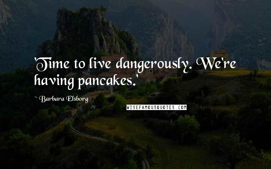 Barbara Elsborg Quotes: 'Time to live dangerously. We're having pancakes.'