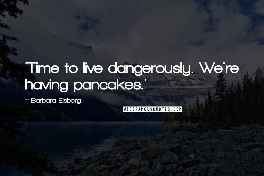 Barbara Elsborg Quotes: 'Time to live dangerously. We're having pancakes.'