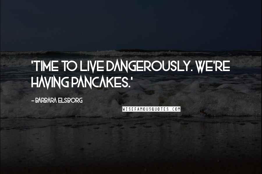 Barbara Elsborg Quotes: 'Time to live dangerously. We're having pancakes.'