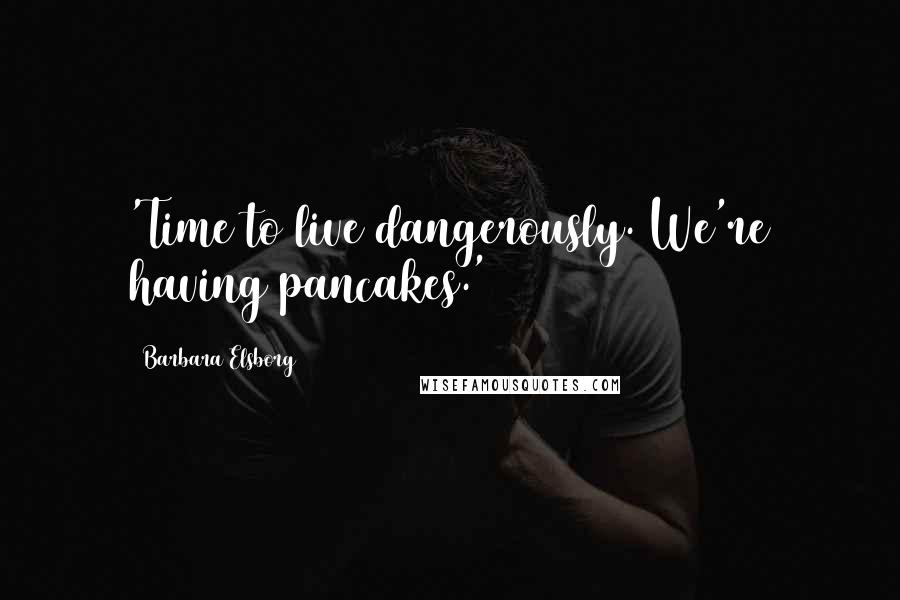 Barbara Elsborg Quotes: 'Time to live dangerously. We're having pancakes.'