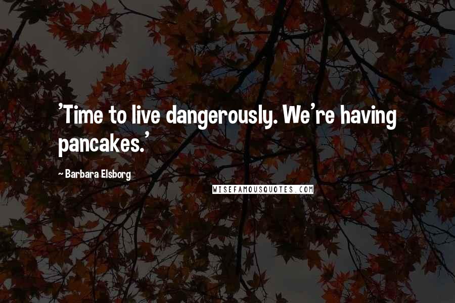 Barbara Elsborg Quotes: 'Time to live dangerously. We're having pancakes.'