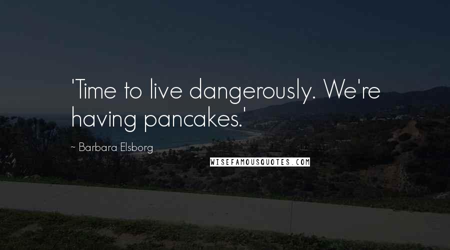 Barbara Elsborg Quotes: 'Time to live dangerously. We're having pancakes.'