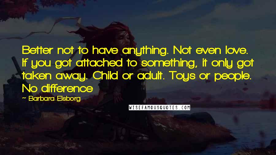 Barbara Elsborg Quotes: Better not to have anything. Not even love. If you got attached to something, it only got taken away. Child or adult. Toys or people. No difference