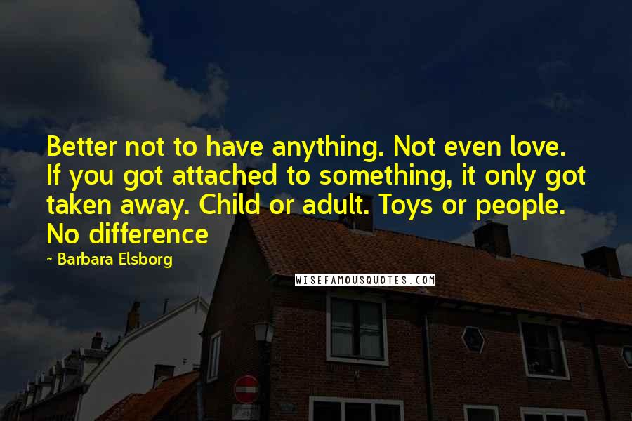 Barbara Elsborg Quotes: Better not to have anything. Not even love. If you got attached to something, it only got taken away. Child or adult. Toys or people. No difference