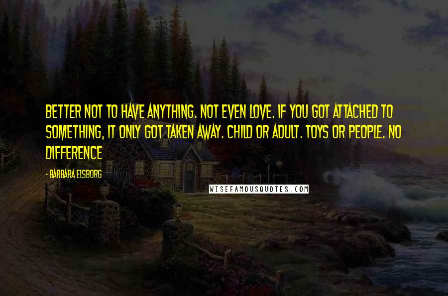 Barbara Elsborg Quotes: Better not to have anything. Not even love. If you got attached to something, it only got taken away. Child or adult. Toys or people. No difference