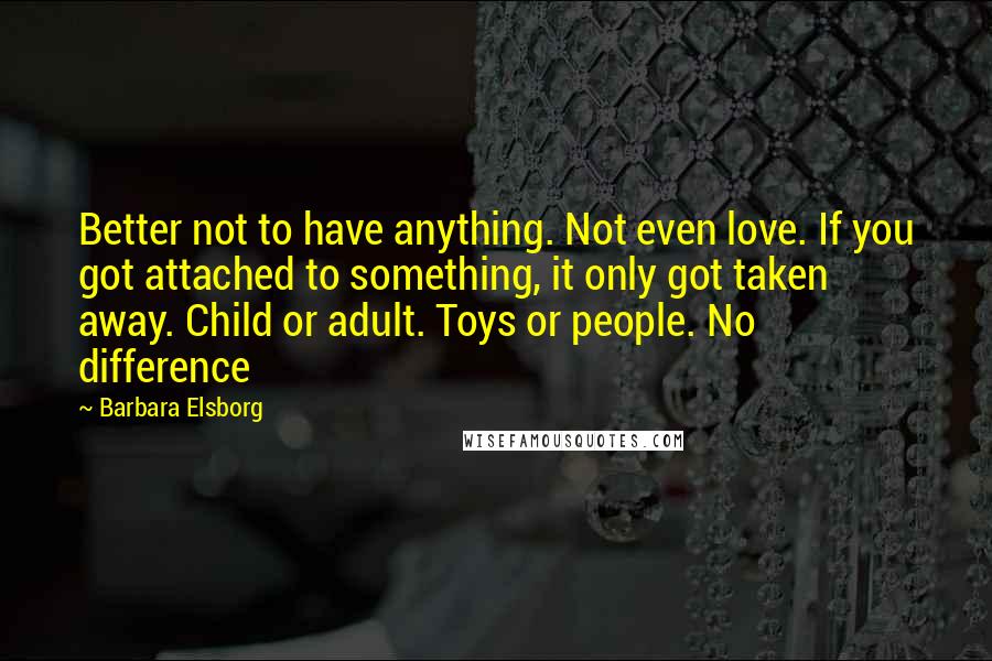 Barbara Elsborg Quotes: Better not to have anything. Not even love. If you got attached to something, it only got taken away. Child or adult. Toys or people. No difference