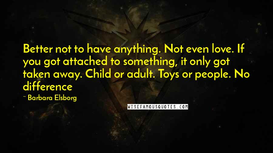 Barbara Elsborg Quotes: Better not to have anything. Not even love. If you got attached to something, it only got taken away. Child or adult. Toys or people. No difference