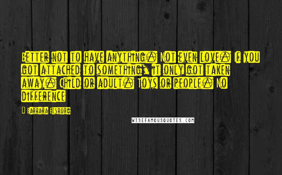 Barbara Elsborg Quotes: Better not to have anything. Not even love. If you got attached to something, it only got taken away. Child or adult. Toys or people. No difference