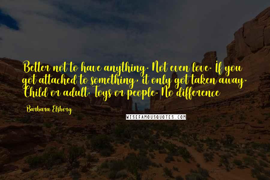 Barbara Elsborg Quotes: Better not to have anything. Not even love. If you got attached to something, it only got taken away. Child or adult. Toys or people. No difference