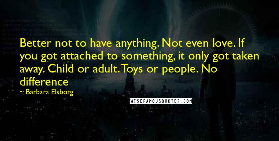 Barbara Elsborg Quotes: Better not to have anything. Not even love. If you got attached to something, it only got taken away. Child or adult. Toys or people. No difference