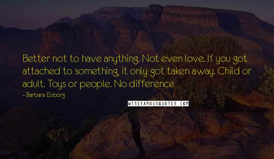 Barbara Elsborg Quotes: Better not to have anything. Not even love. If you got attached to something, it only got taken away. Child or adult. Toys or people. No difference