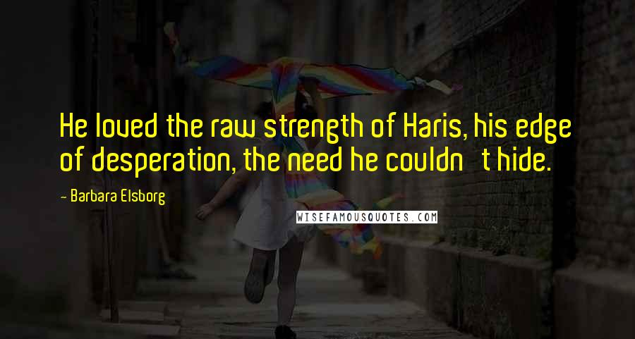 Barbara Elsborg Quotes: He loved the raw strength of Haris, his edge of desperation, the need he couldn't hide.