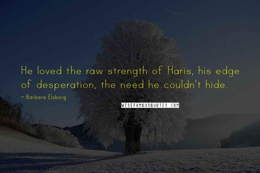 Barbara Elsborg Quotes: He loved the raw strength of Haris, his edge of desperation, the need he couldn't hide.