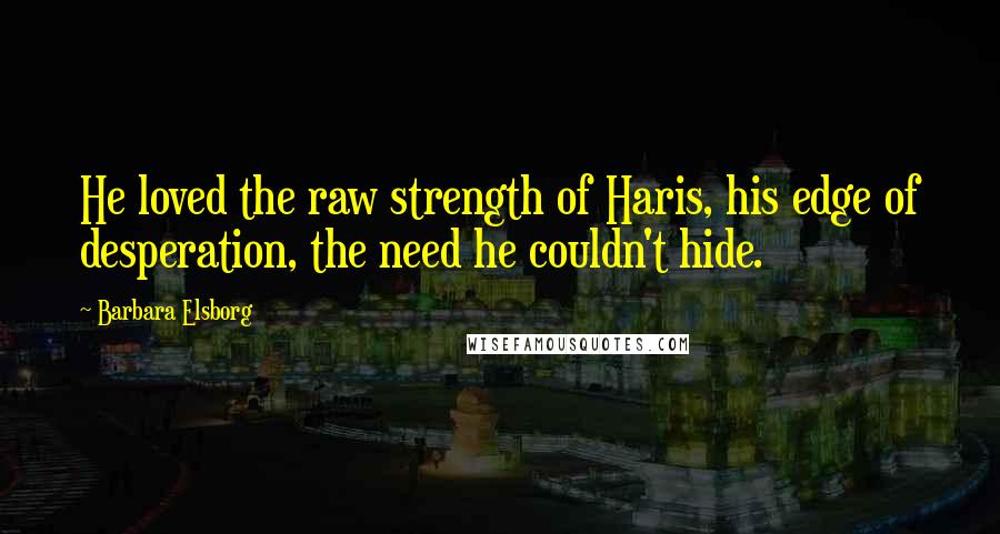 Barbara Elsborg Quotes: He loved the raw strength of Haris, his edge of desperation, the need he couldn't hide.