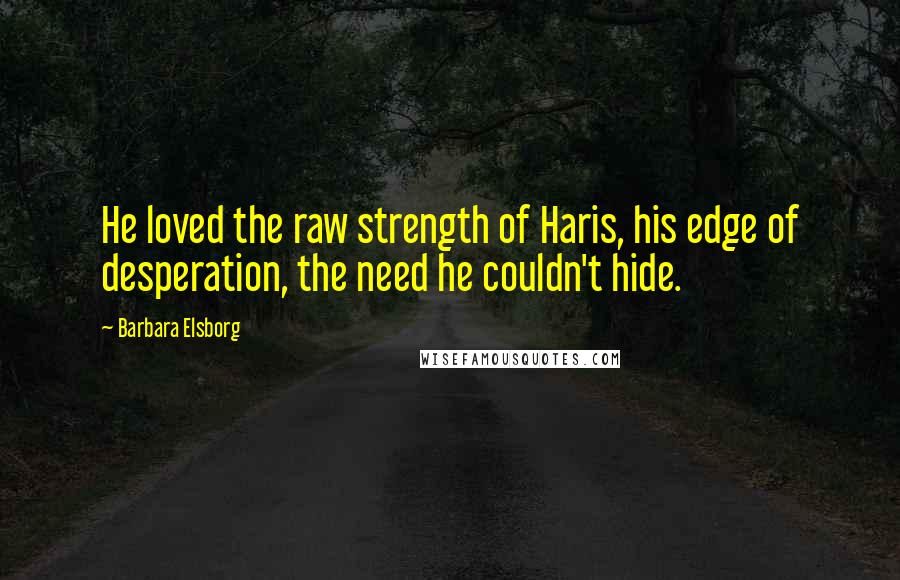 Barbara Elsborg Quotes: He loved the raw strength of Haris, his edge of desperation, the need he couldn't hide.