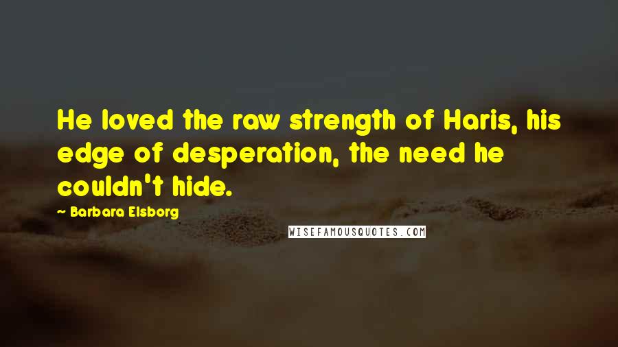 Barbara Elsborg Quotes: He loved the raw strength of Haris, his edge of desperation, the need he couldn't hide.