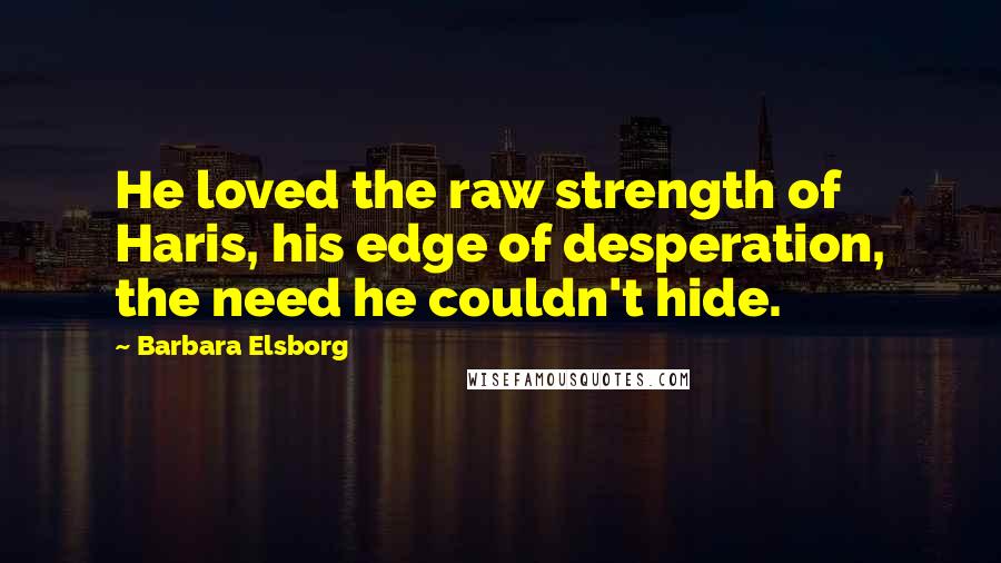 Barbara Elsborg Quotes: He loved the raw strength of Haris, his edge of desperation, the need he couldn't hide.