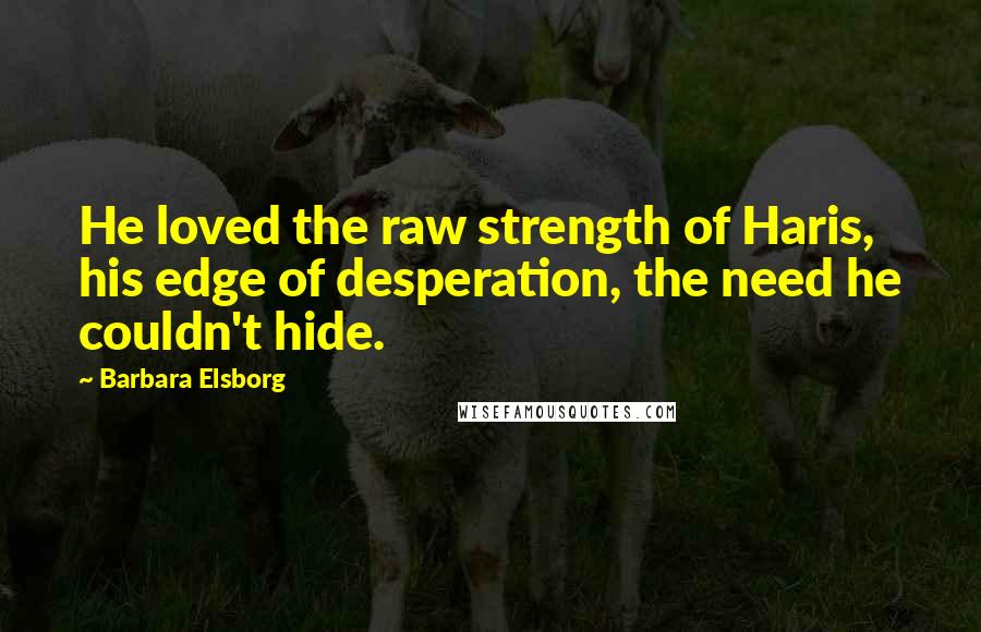 Barbara Elsborg Quotes: He loved the raw strength of Haris, his edge of desperation, the need he couldn't hide.