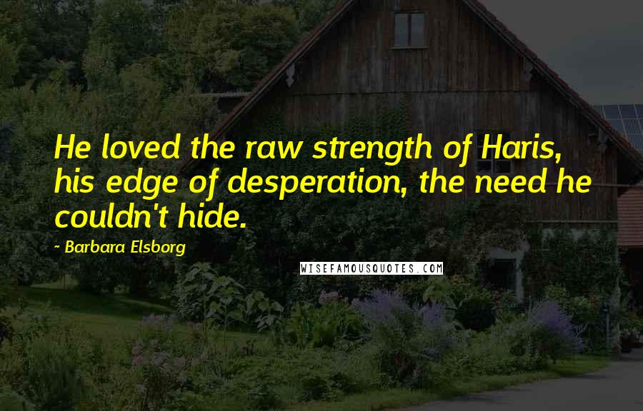 Barbara Elsborg Quotes: He loved the raw strength of Haris, his edge of desperation, the need he couldn't hide.
