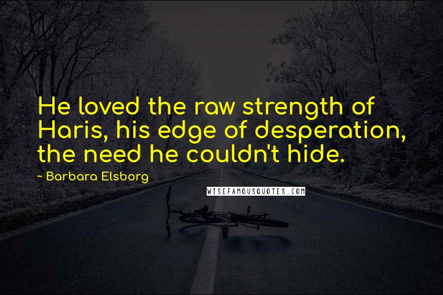 Barbara Elsborg Quotes: He loved the raw strength of Haris, his edge of desperation, the need he couldn't hide.