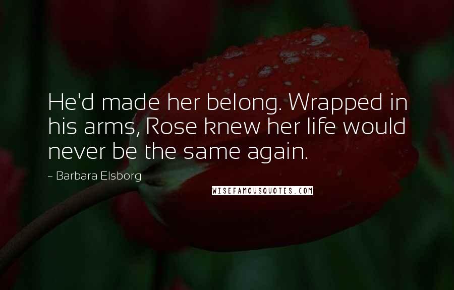 Barbara Elsborg Quotes: He'd made her belong. Wrapped in his arms, Rose knew her life would never be the same again.