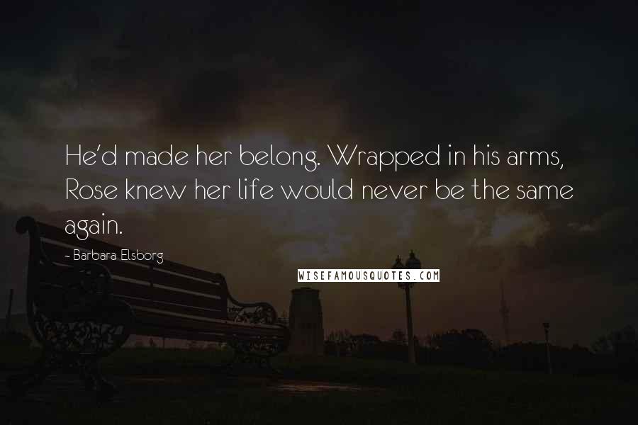 Barbara Elsborg Quotes: He'd made her belong. Wrapped in his arms, Rose knew her life would never be the same again.