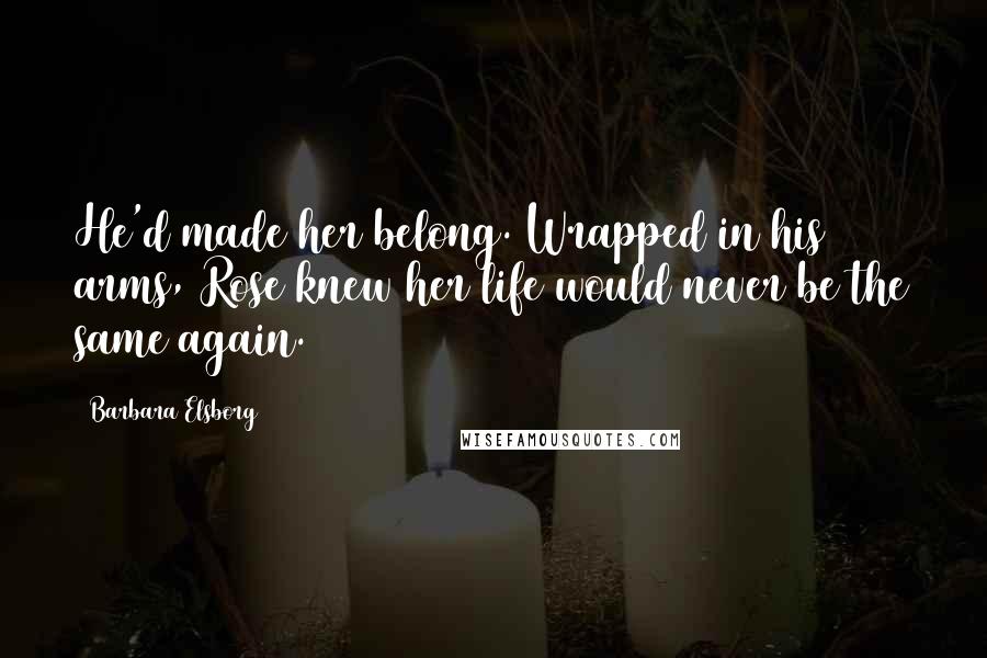 Barbara Elsborg Quotes: He'd made her belong. Wrapped in his arms, Rose knew her life would never be the same again.